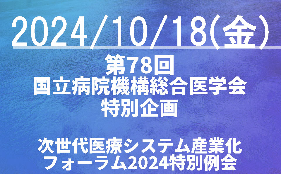 第78回国立病院機構総合医学会 特別企画「進化していく病院のための開拓と連携」 ～次世代医療システム産業化フォーラム2024 特別例会～